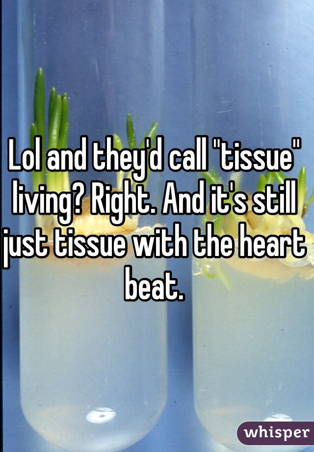 Lol and they'd call "tissue" living? Right. And it's still just tissue with the heart beat.