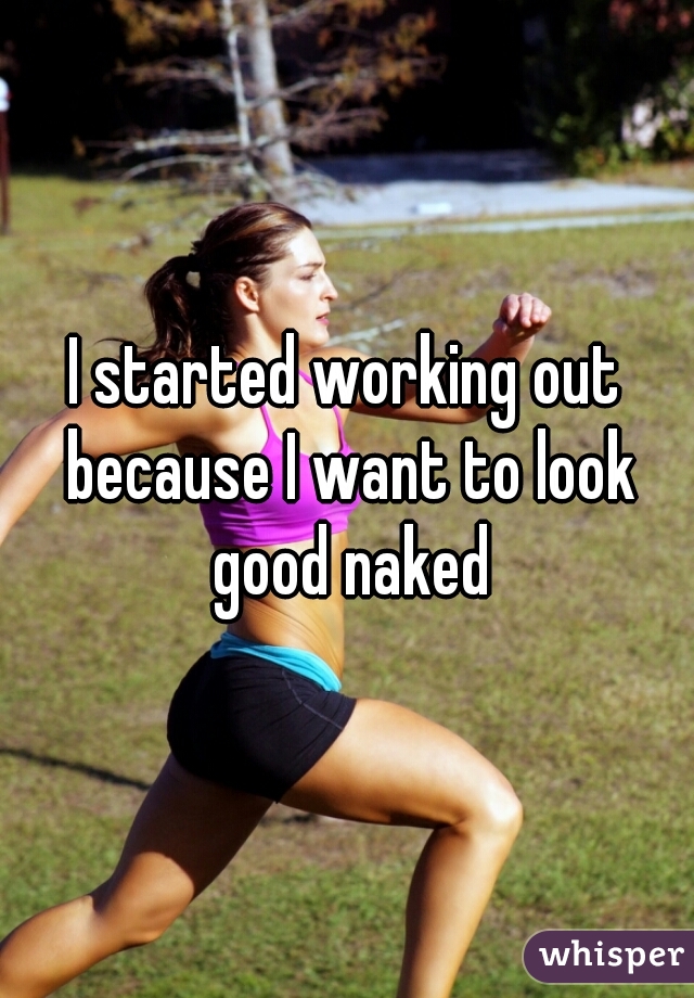 I started working out because I want to look good naked