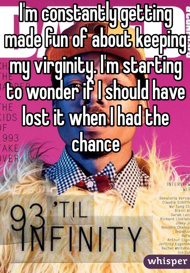 I'm constantly getting made fun of about keeping my virginity. I'm starting to wonder if I should have lost it when I had the chance