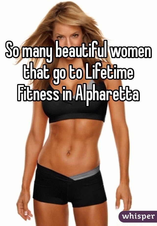 So many beautiful women that go to Lifetime Fitness in Alpharetta 