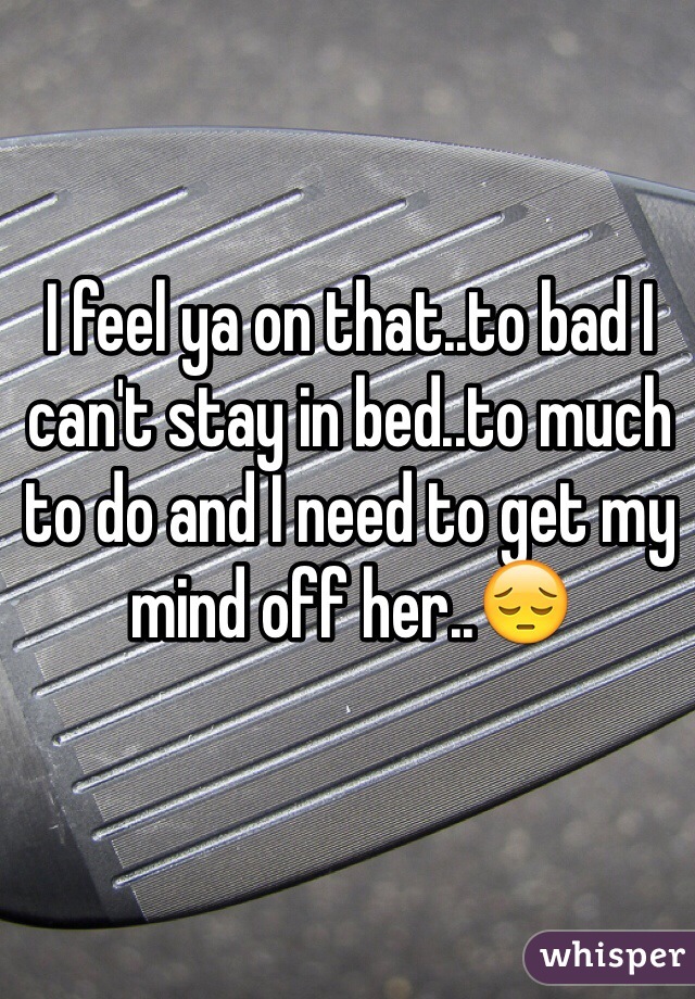 I feel ya on that..to bad I can't stay in bed..to much to do and I need to get my mind off her..😔