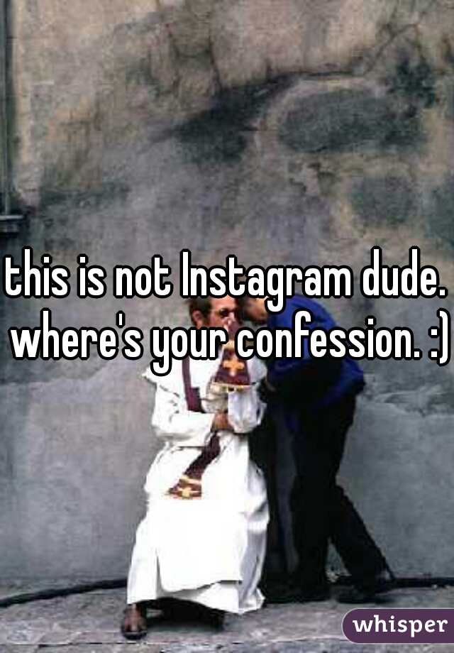 this is not Instagram dude. where's your confession. :)