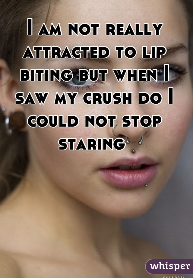 I am not really attracted to lip biting but when I saw my crush do I could not stop staring 