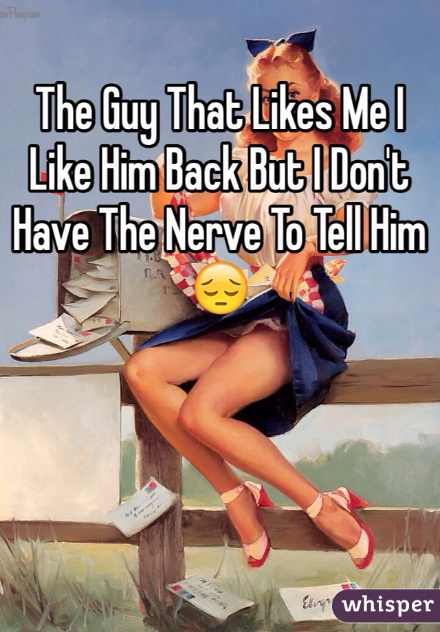 The Guy That Likes Me I Like Him Back But I Don't Have The Nerve To Tell Him 😔