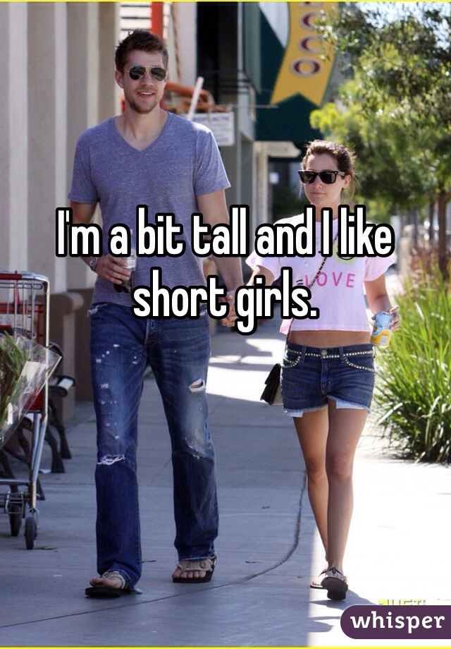 I'm a bit tall and I like short girls.