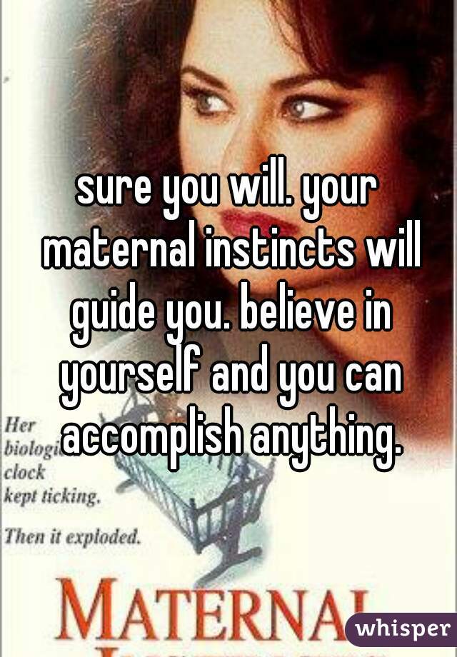 sure you will. your maternal instincts will guide you. believe in yourself and you can accomplish anything.