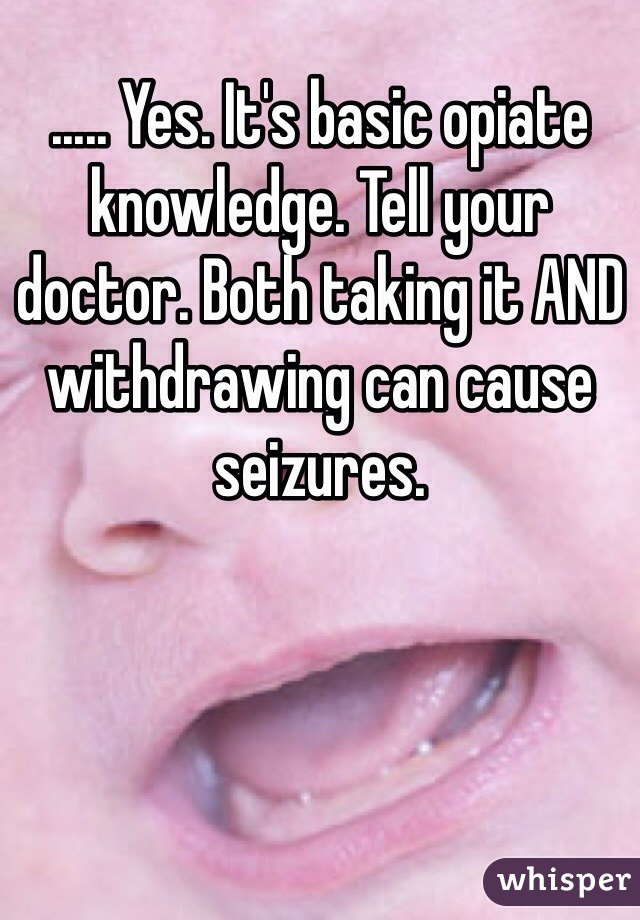 ..... Yes. It's basic opiate knowledge. Tell your doctor. Both taking it AND withdrawing can cause seizures.