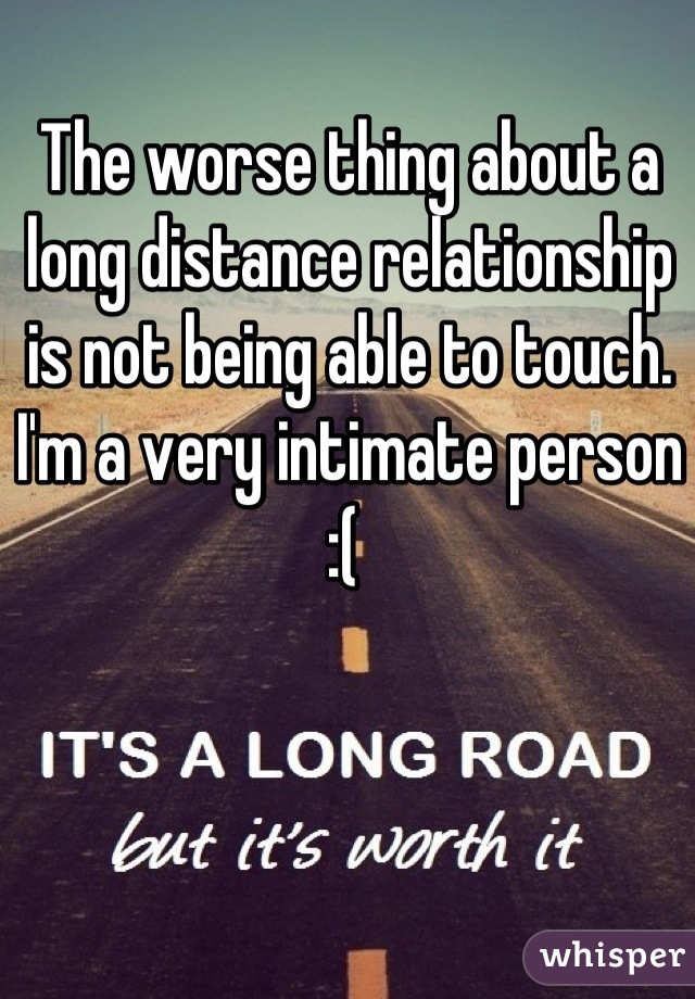 The worse thing about a long distance relationship is not being able to touch. I'm a very intimate person :( 