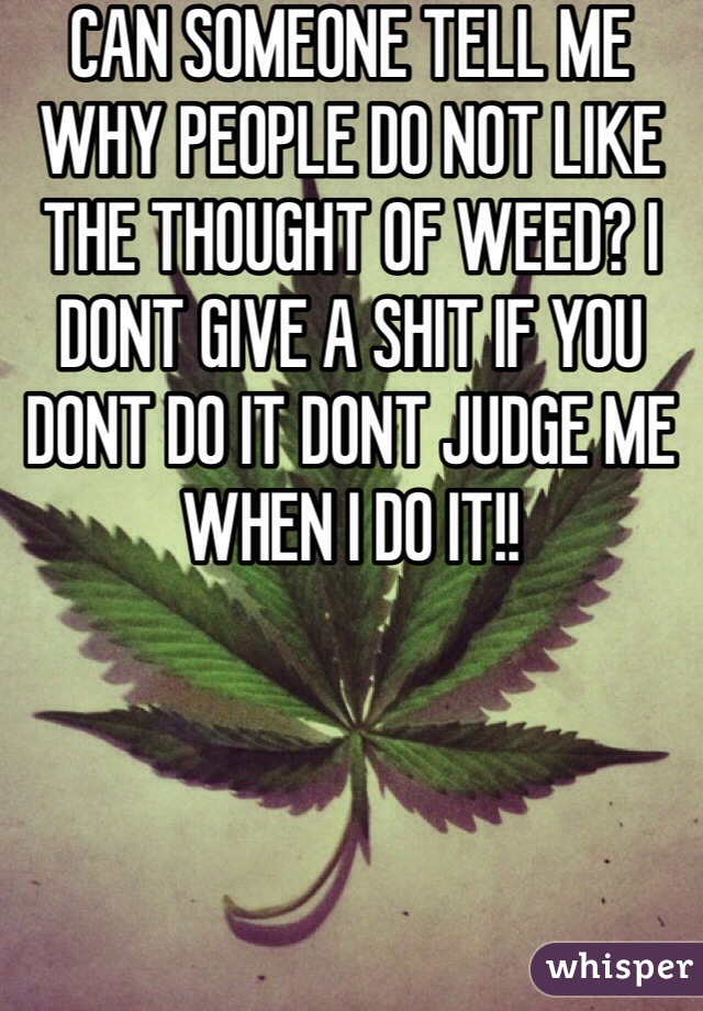 CAN SOMEONE TELL ME WHY PEOPLE DO NOT LIKE THE THOUGHT OF WEED? I DONT GIVE A SHIT IF YOU DONT DO IT DONT JUDGE ME WHEN I DO IT!!