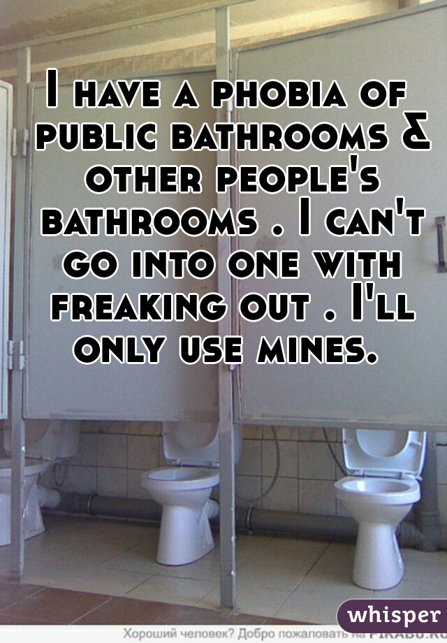 I have a phobia of public bathrooms & other people's bathrooms . I can't go into one with freaking out . I'll only use mines. 