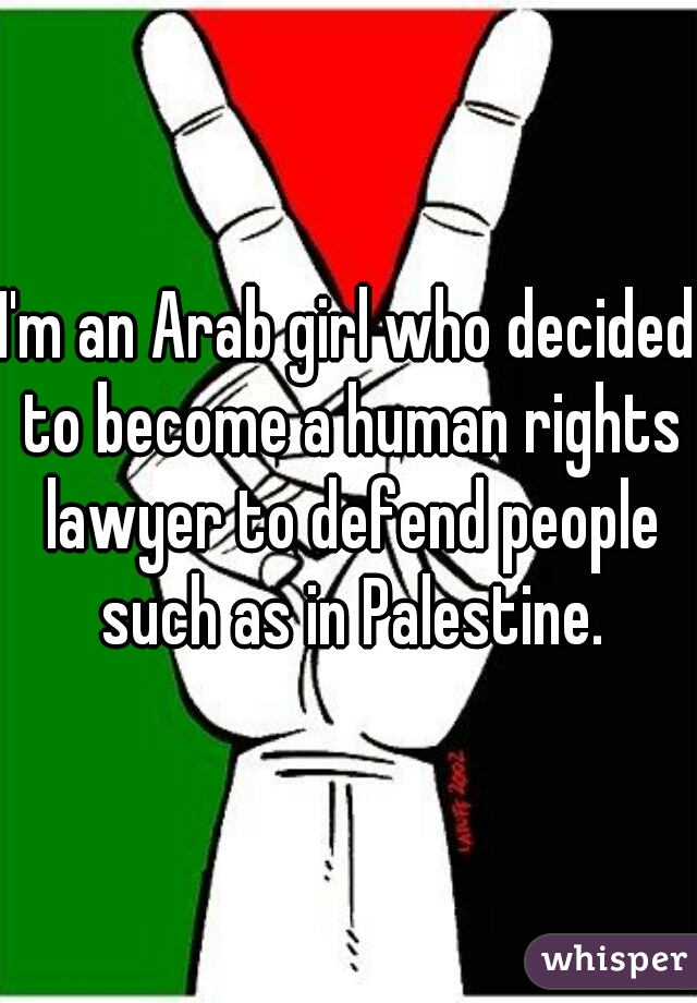 I'm an Arab girl who decided to become a human rights lawyer to defend people such as in Palestine.