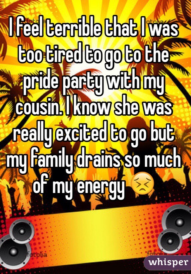 I feel terrible that I was too tired to go to the pride party with my cousin. I know she was really excited to go but my family drains so much of my energy 😣