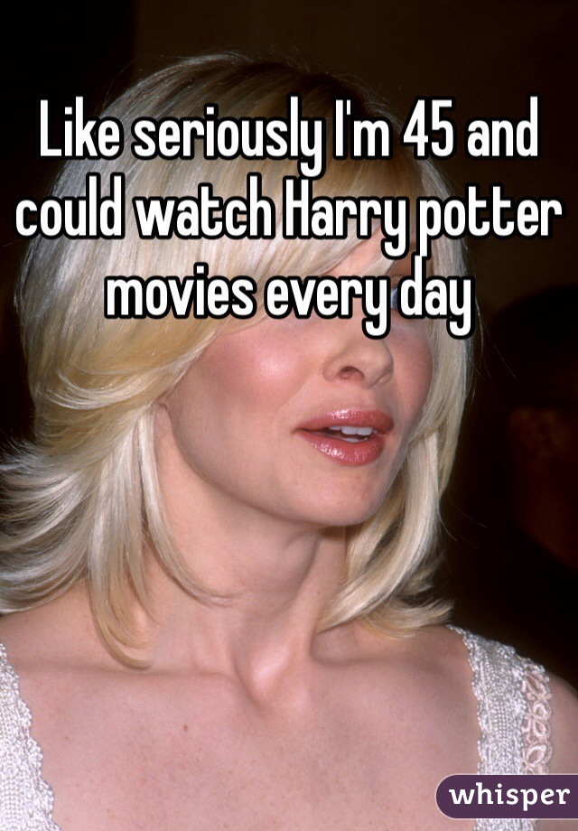Like seriously I'm 45 and  could watch Harry potter movies every day 