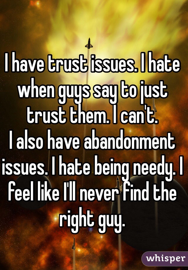 I have trust issues. I hate when guys say to just trust them. I can't. 
I also have abandonment issues. I hate being needy. I feel like I'll never find the right guy. 