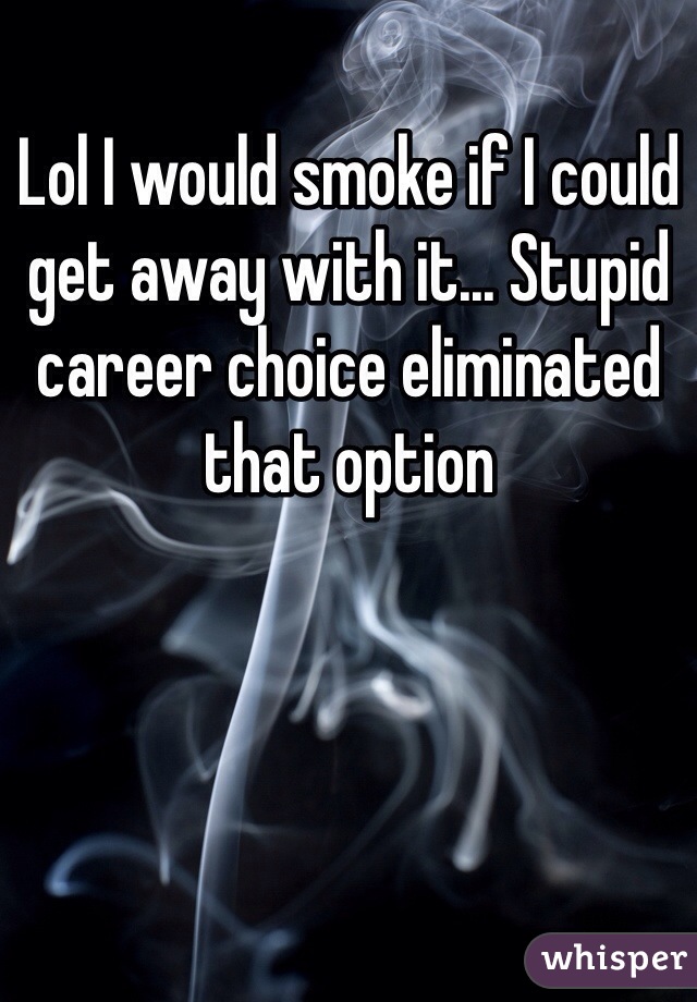 Lol I would smoke if I could get away with it... Stupid career choice eliminated that option
