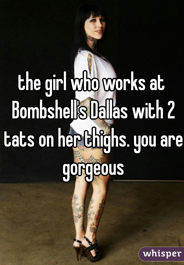 the girl who works at Bombshell's Dallas with 2 tats on her thighs. you are gorgeous