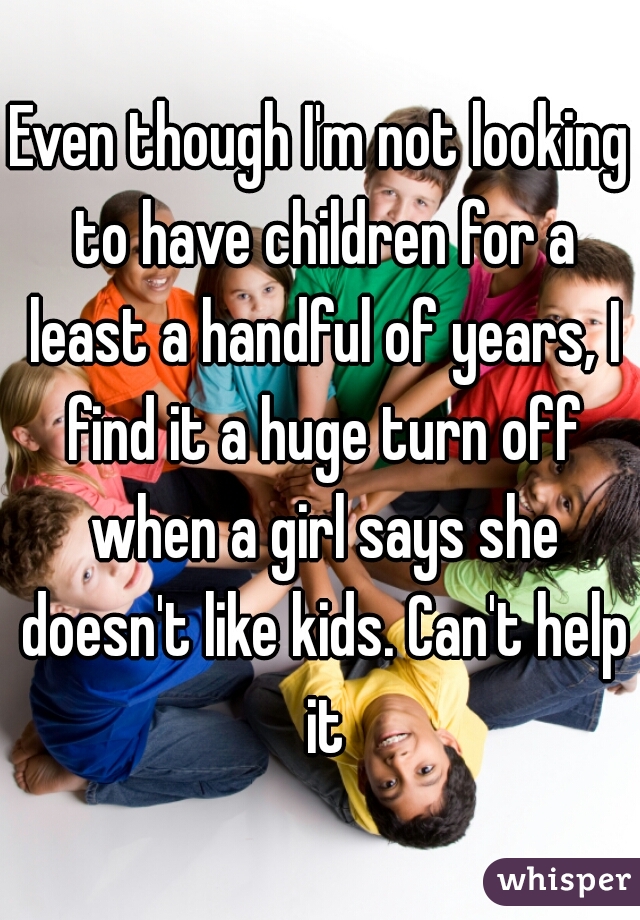 Even though I'm not looking to have children for a least a handful of years, I find it a huge turn off when a girl says she doesn't like kids. Can't help it