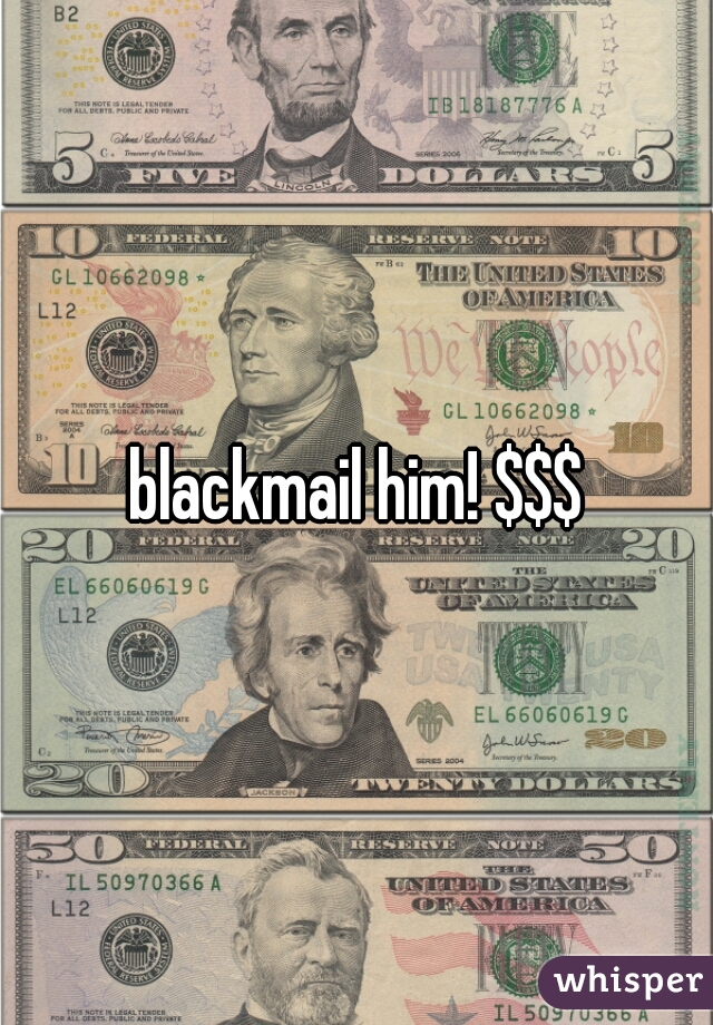blackmail him! $$$