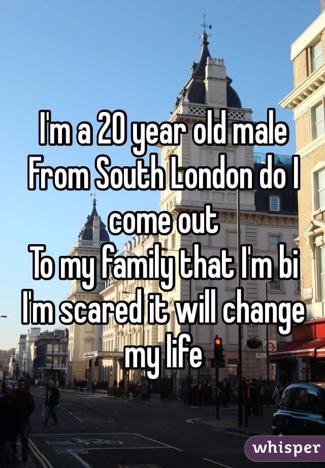 I'm a 20 year old male 
From South London do I come out 
To my family that I'm bi 
I'm scared it will change my life 