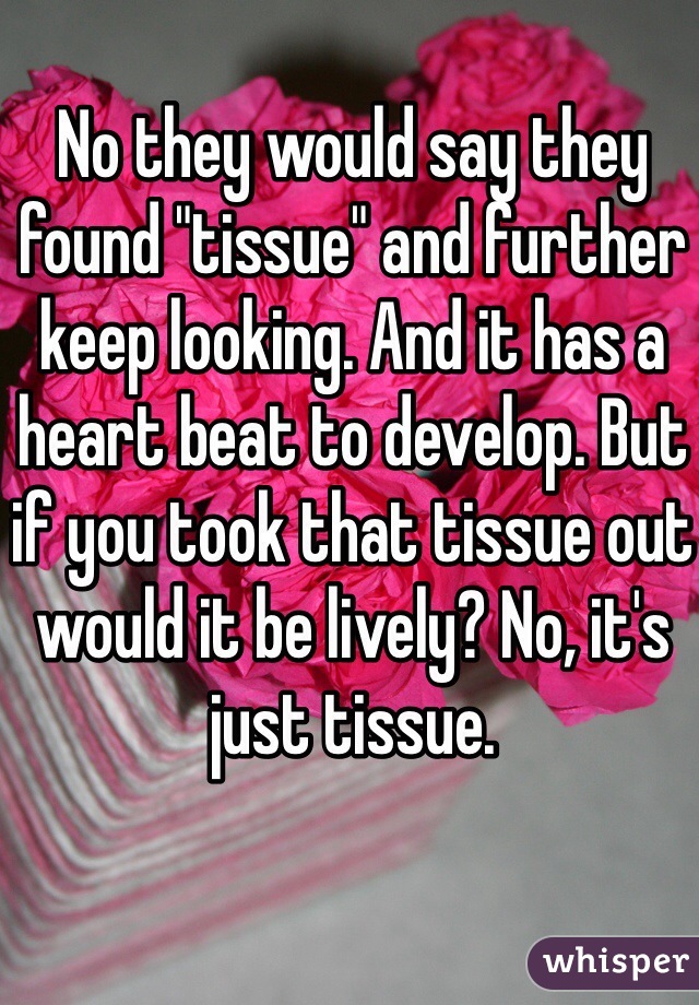 No they would say they found "tissue" and further keep looking. And it has a heart beat to develop. But if you took that tissue out would it be lively? No, it's just tissue.