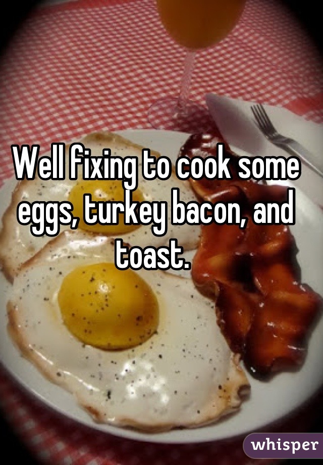 Well fixing to cook some eggs, turkey bacon, and toast. 