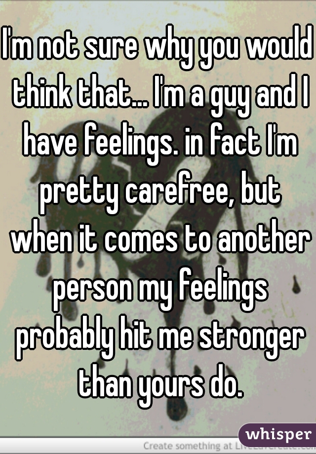 I'm not sure why you would think that... I'm a guy and I have feelings. in fact I'm pretty carefree, but when it comes to another person my feelings probably hit me stronger than yours do.