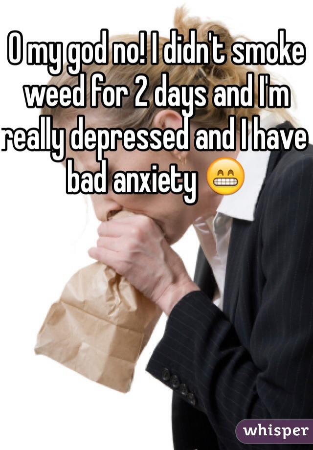 O my god no! I didn't smoke weed for 2 days and I'm really depressed and I have bad anxiety 😁  
