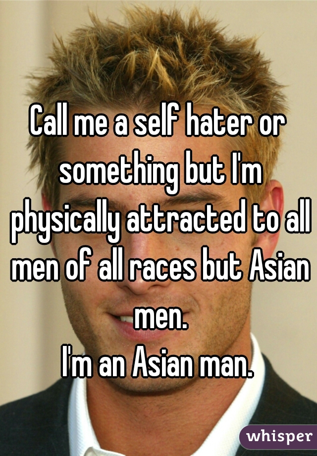 Call me a self hater or something but I'm physically attracted to all men of all races but Asian men.

I'm an Asian man.


