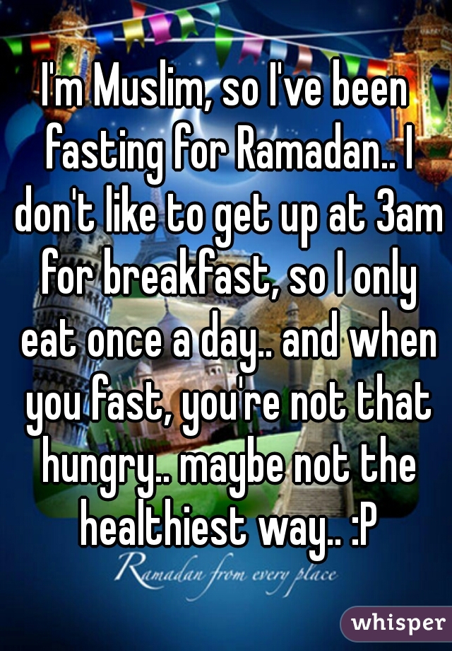 I'm Muslim, so I've been fasting for Ramadan.. I don't like to get up at 3am for breakfast, so I only eat once a day.. and when you fast, you're not that hungry.. maybe not the healthiest way.. :P