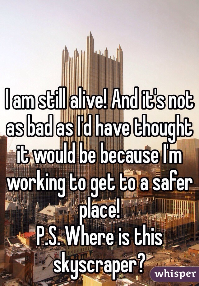 I am still alive! And it's not as bad as I'd have thought it would be because I'm working to get to a safer place!
P.S. Where is this skyscraper?