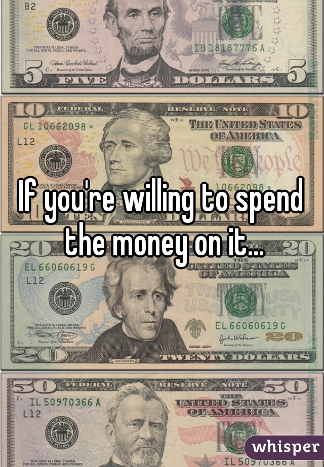 If you're willing to spend the money on it...
