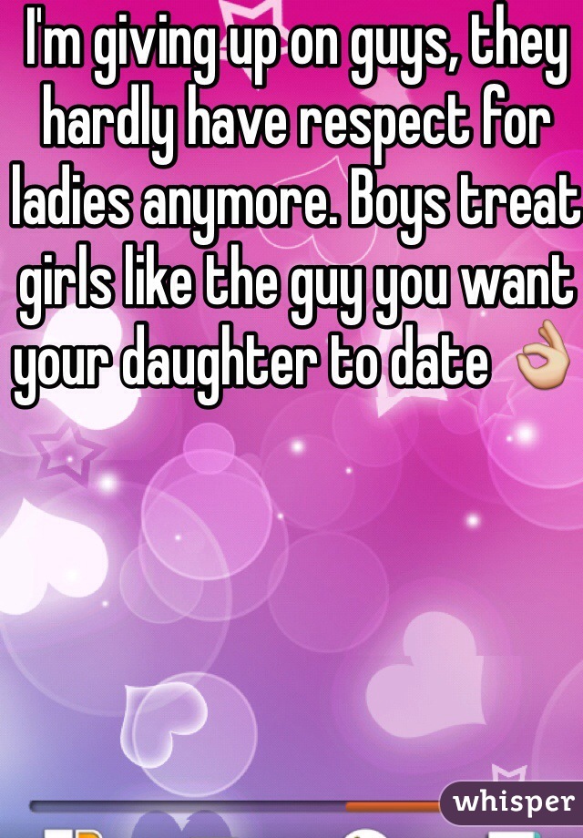 I'm giving up on guys, they hardly have respect for ladies anymore. Boys treat girls like the guy you want your daughter to date 👌