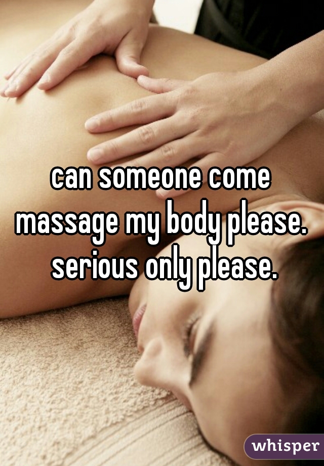 can someone come massage my body please.  serious only please.