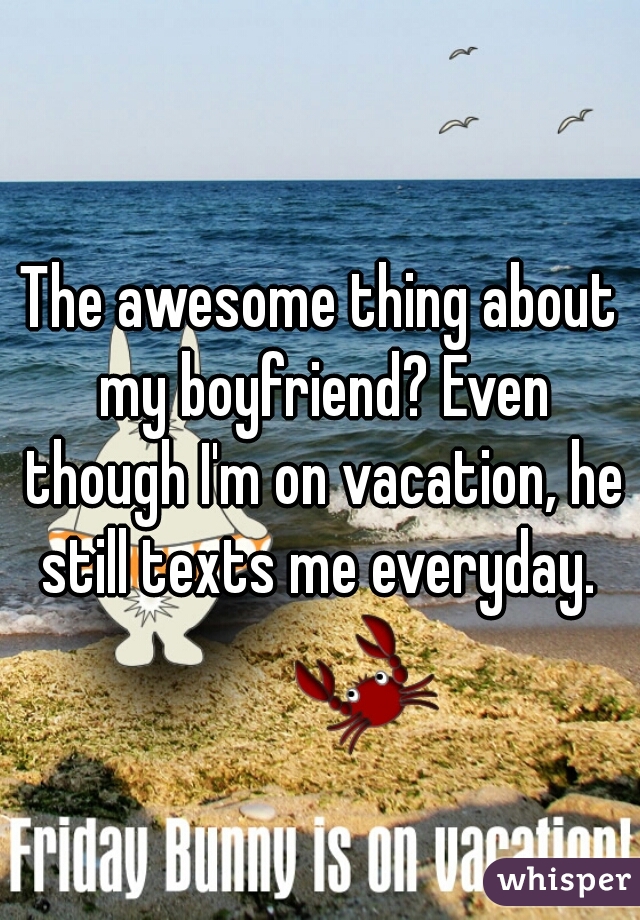 The awesome thing about my boyfriend? Even though I'm on vacation, he still texts me everyday. 