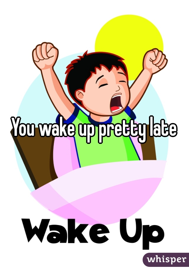 You wake up pretty late