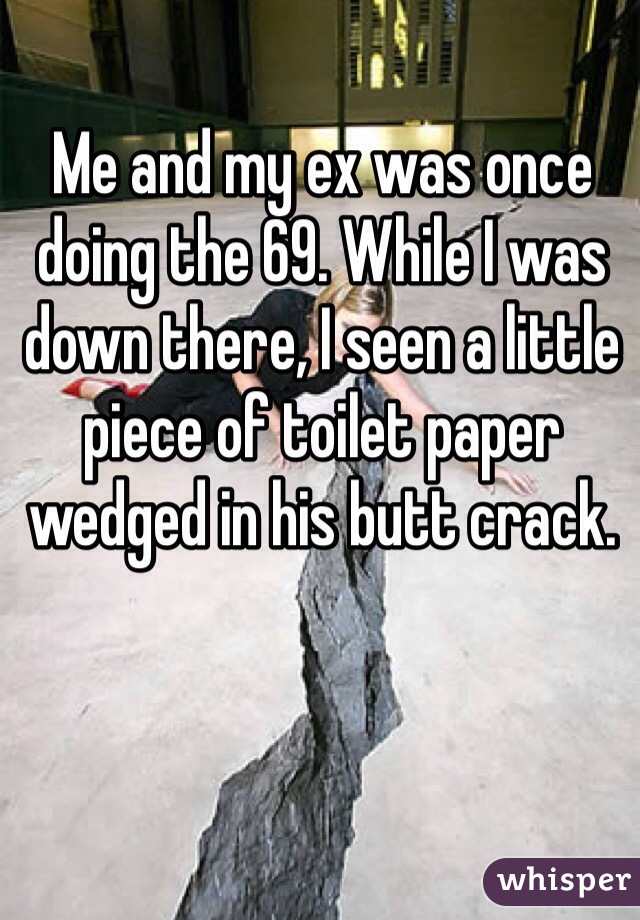 Me and my ex was once doing the 69. While I was down there, I seen a little piece of toilet paper wedged in his butt crack. 