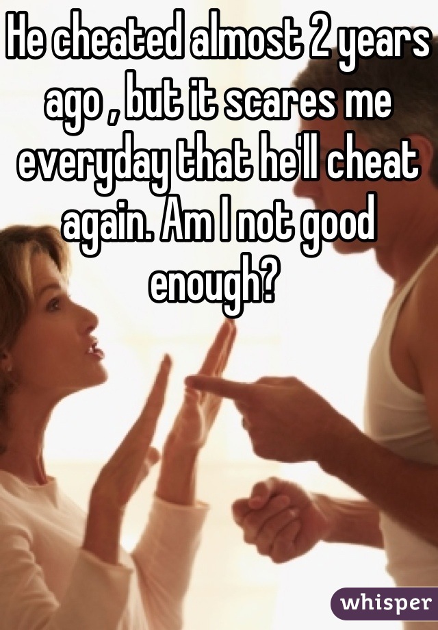He cheated almost 2 years ago , but it scares me everyday that he'll cheat again. Am I not good enough? 