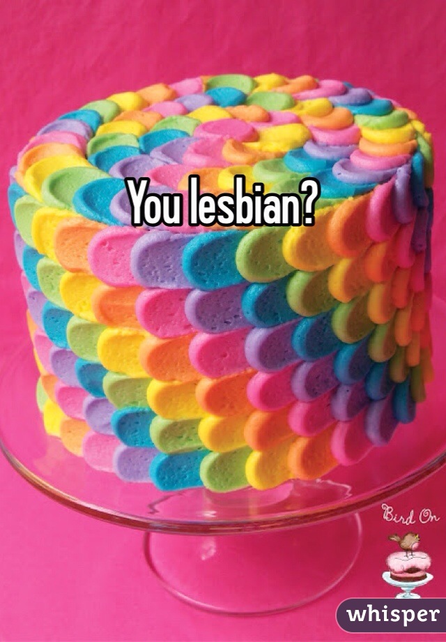 You lesbian?