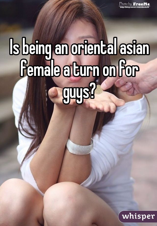 Is being an oriental asian female a turn on for guys?