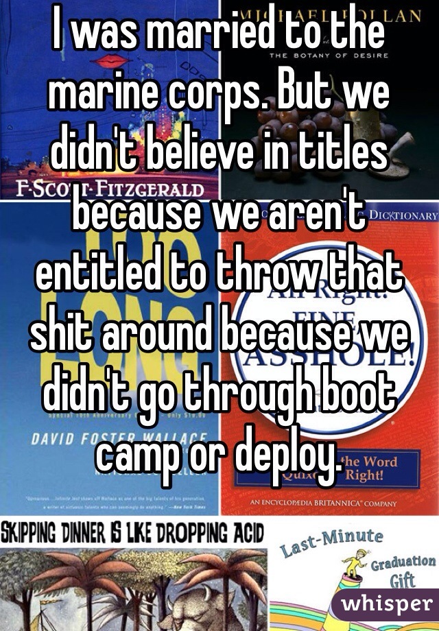 I was married to the marine corps. But we didn't believe in titles because we aren't entitled to throw that shit around because we didn't go through boot camp or deploy. 