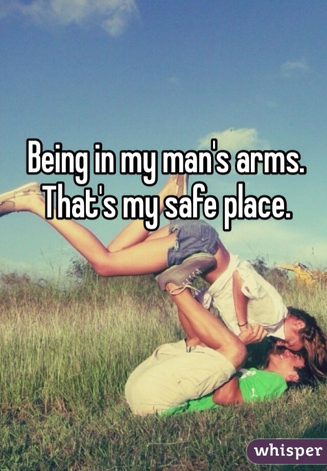 Being in my man's arms.
That's my safe place.