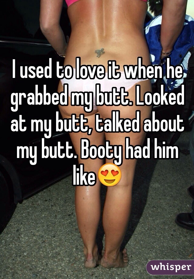 I used to love it when he grabbed my butt. Looked at my butt, talked about my butt. Booty had him like😍