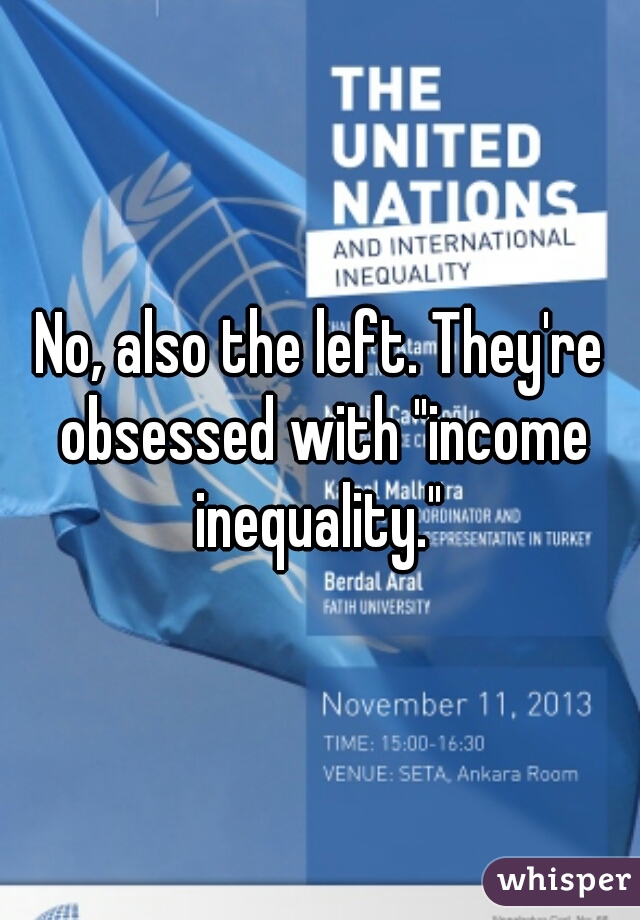 No, also the left. They're obsessed with "income inequality." 