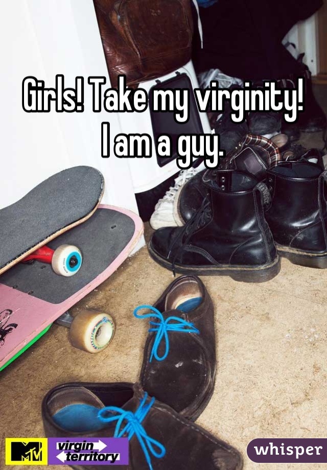 Girls! Take my virginity!                   I am a guy.