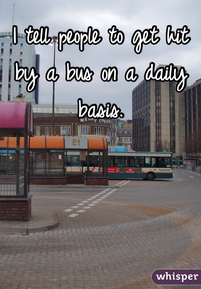 I tell people to get hit by a bus on a daily basis. 