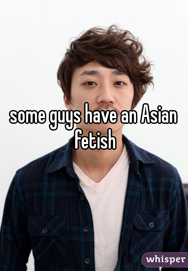 some guys have an Asian fetish