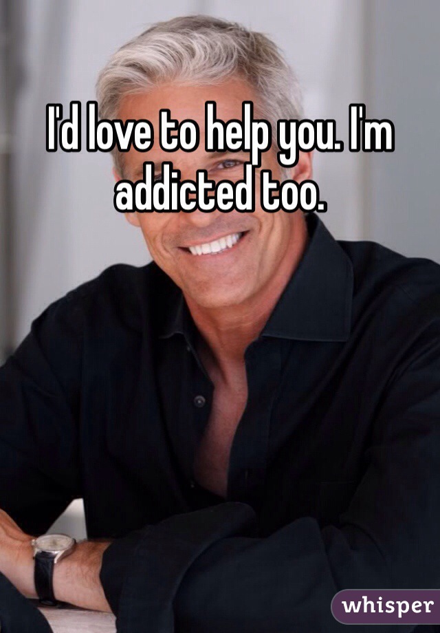I'd love to help you. I'm addicted too. 