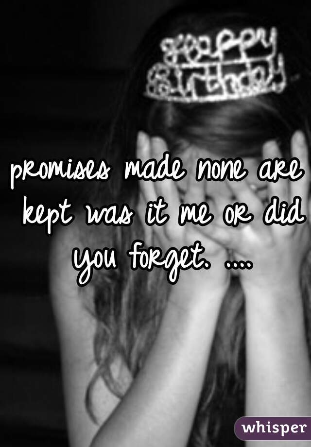 promises made none are kept was it me or did you forget. ....