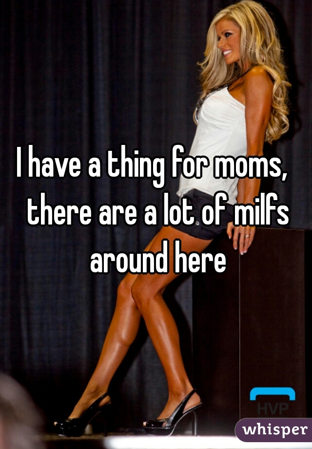 I have a thing for moms,  there are a lot of milfs around here