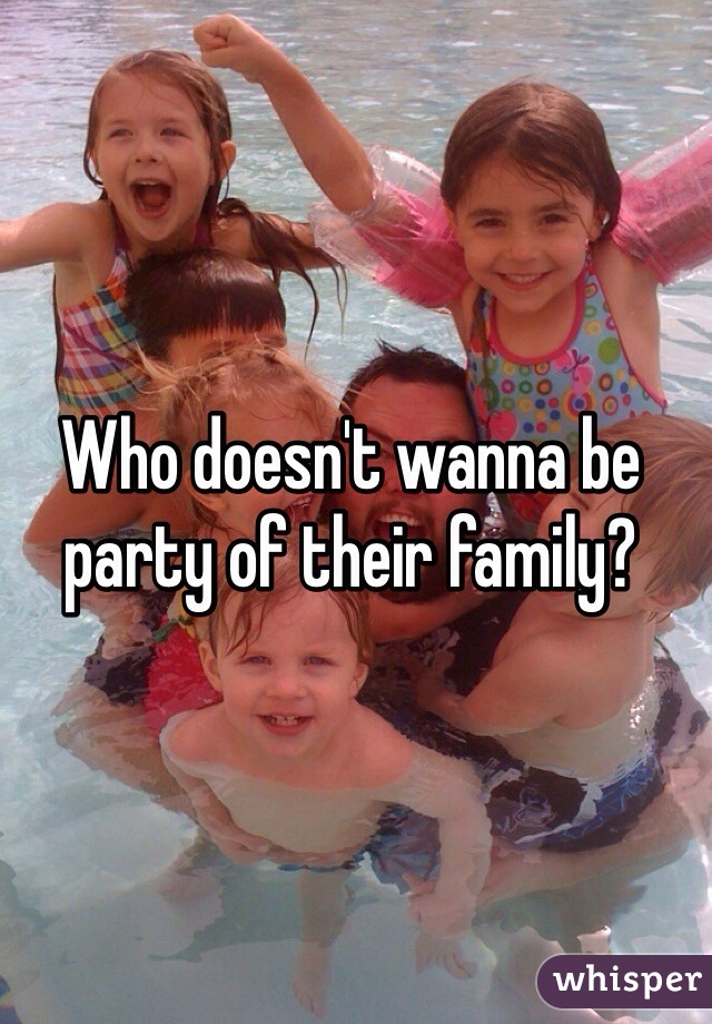 Who doesn't wanna be party of their family?